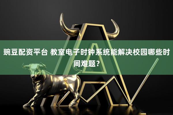 豌豆配资平台 教室电子时钟系统能解决校园哪些时间难题？