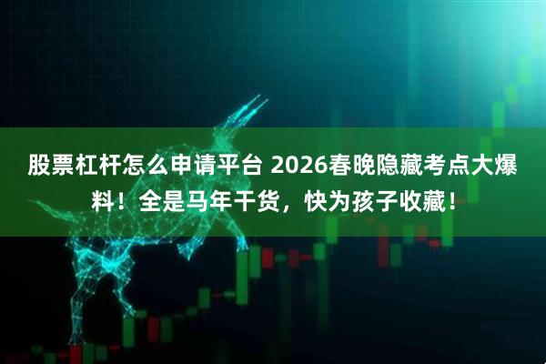 股票杠杆怎么申请平台 2026春晚隐藏考点大爆料！全是马年干货，快为孩子收藏！