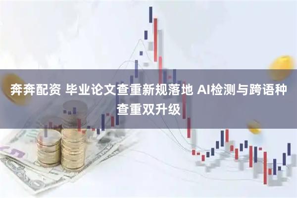 奔奔配资 毕业论文查重新规落地 AI检测与跨语种查重双升级