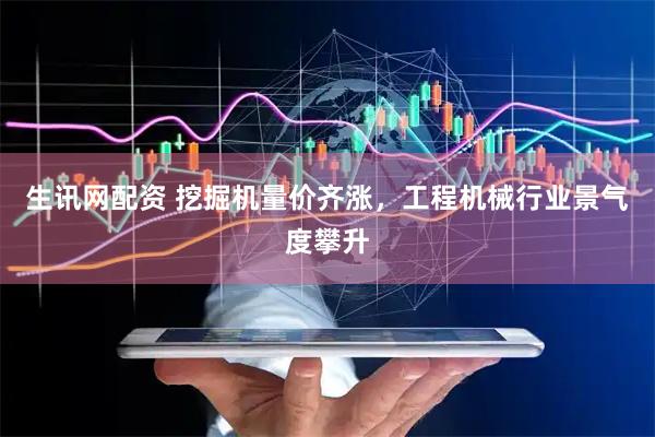生讯网配资 挖掘机量价齐涨，工程机械行业景气度攀升