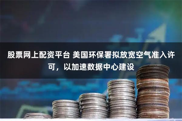股票网上配资平台 美国环保署拟放宽空气准入许可，以加速数据中心建设