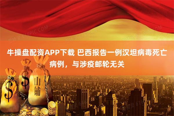 牛操盘配资APP下载 巴西报告一例汉坦病毒死亡病例，与涉疫邮轮无关